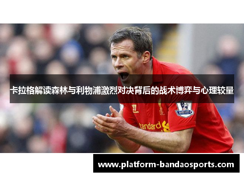 卡拉格解读森林与利物浦激烈对决背后的战术博弈与心理较量