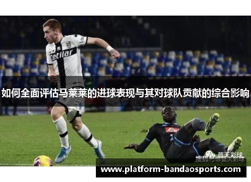 如何全面评估马莱莱的进球表现与其对球队贡献的综合影响