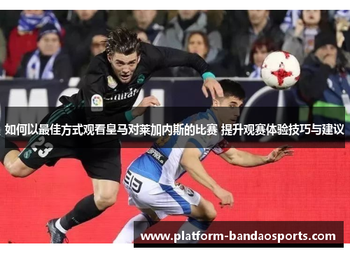 如何以最佳方式观看皇马对莱加内斯的比赛 提升观赛体验技巧与建议