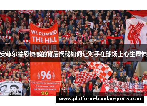 安菲尔德恐惧感的背后揭秘如何让对手在球场上心生畏惧
