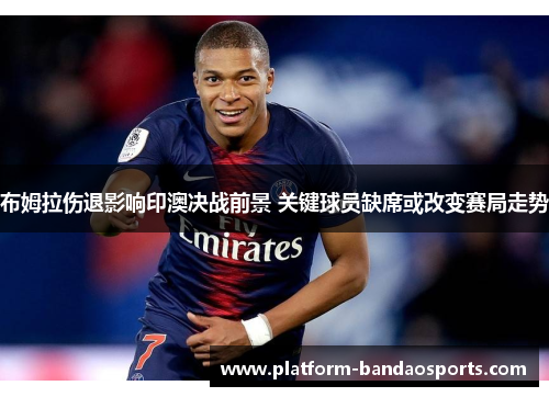 布姆拉伤退影响印澳决战前景 关键球员缺席或改变赛局走势