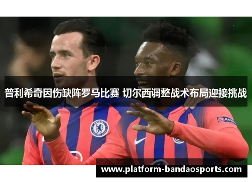 普利希奇因伤缺阵罗马比赛 切尔西调整战术布局迎接挑战