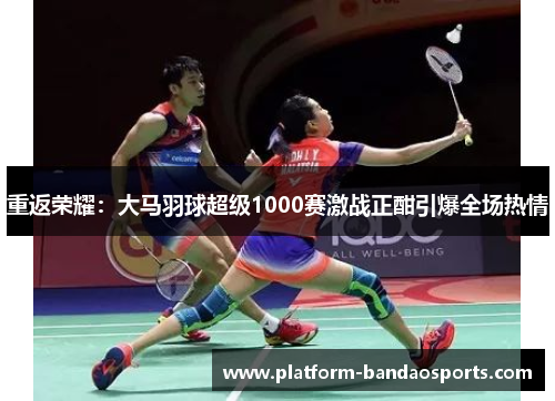 重返荣耀：大马羽球超级1000赛激战正酣引爆全场热情