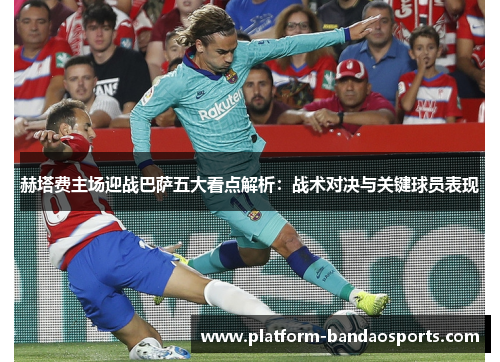 赫塔费主场迎战巴萨五大看点解析：战术对决与关键球员表现