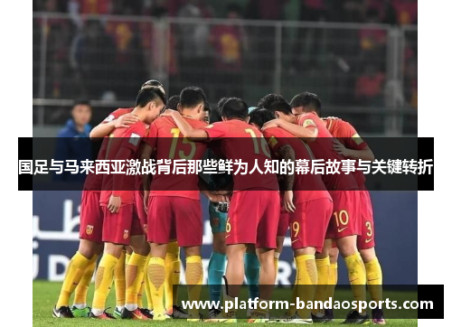 国足与马来西亚激战背后那些鲜为人知的幕后故事与关键转折