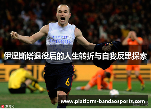 伊涅斯塔退役后的人生转折与自我反思探索