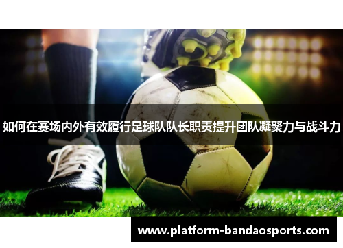 如何在赛场内外有效履行足球队队长职责提升团队凝聚力与战斗力