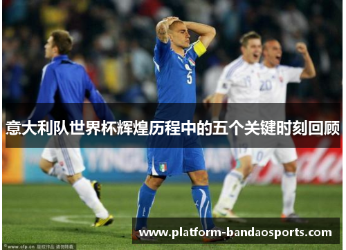 意大利队世界杯辉煌历程中的五个关键时刻回顾