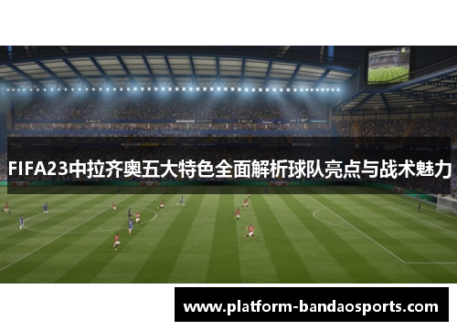 FIFA23中拉齐奥五大特色全面解析球队亮点与战术魅力