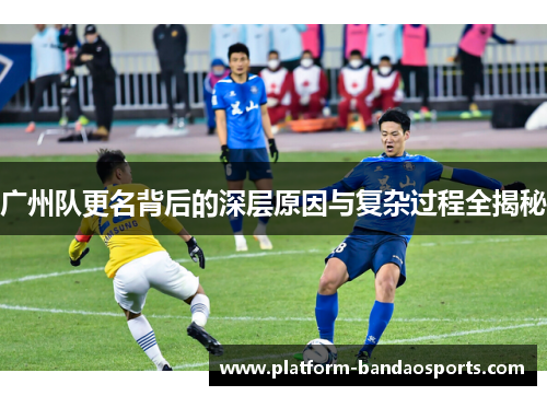 广州队更名背后的深层原因与复杂过程全揭秘