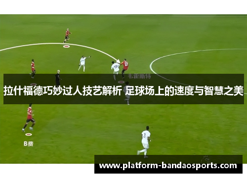 拉什福德巧妙过人技艺解析 足球场上的速度与智慧之美