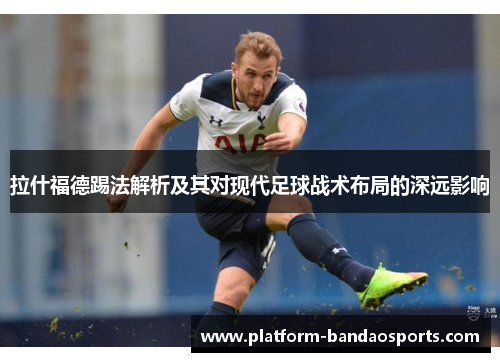 拉什福德踢法解析及其对现代足球战术布局的深远影响