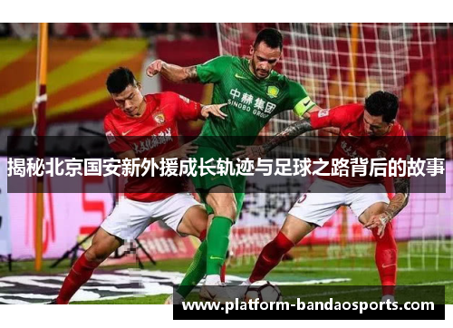 揭秘北京国安新外援成长轨迹与足球之路背后的故事