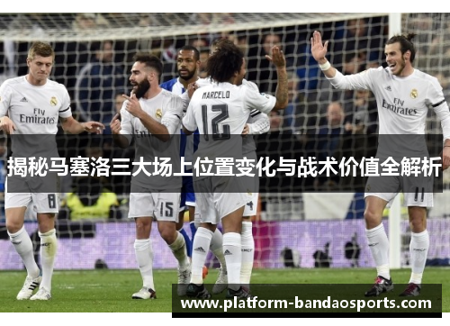 揭秘马塞洛三大场上位置变化与战术价值全解析