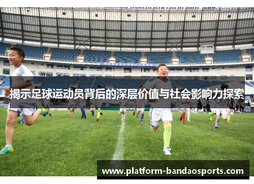 揭示足球运动员背后的深层价值与社会影响力探索