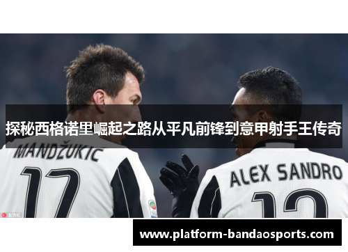 探秘西格诺里崛起之路从平凡前锋到意甲射手王传奇