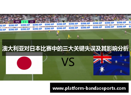 澳大利亚对日本比赛中的三大关键失误及其影响分析