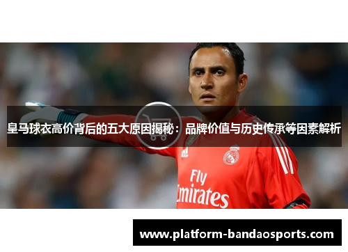 皇马球衣高价背后的五大原因揭秘：品牌价值与历史传承等因素解析