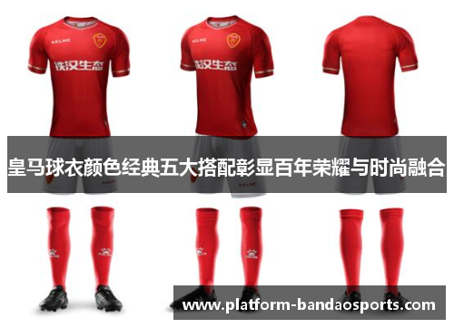 皇马球衣颜色经典五大搭配彰显百年荣耀与时尚融合