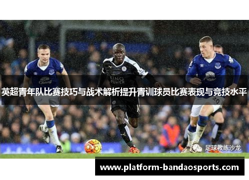 英超青年队比赛技巧与战术解析提升青训球员比赛表现与竞技水平