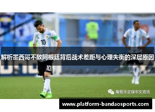 解析墨西哥不敌阿根廷背后战术差距与心理失衡的深层原因