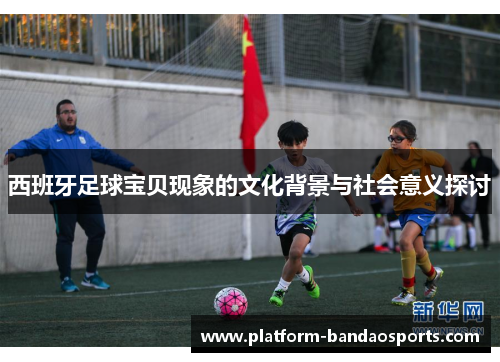 西班牙足球宝贝现象的文化背景与社会意义探讨