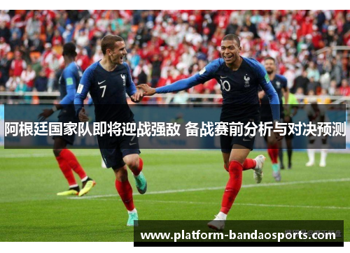 阿根廷国家队即将迎战强敌 备战赛前分析与对决预测