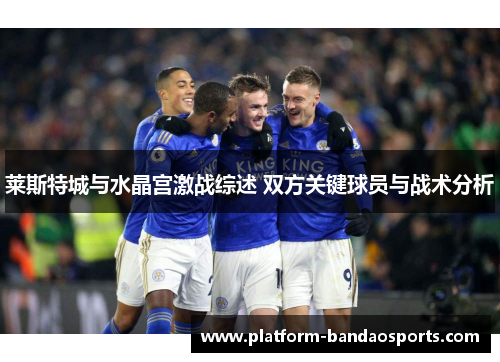 莱斯特城与水晶宫激战综述 双方关键球员与战术分析