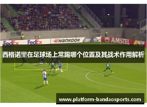 西格诺里在足球场上常踢哪个位置及其战术作用解析