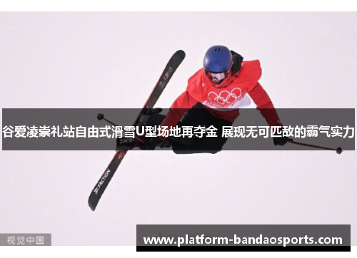 谷爱凌崇礼站自由式滑雪U型场地再夺金 展现无可匹敌的霸气实力 谷爱凌崇礼站自由式滑雪U型场地再夺金 展现无可匹敌的霸气实力