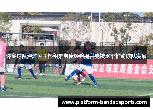 许多球队通过国王杯积累宝贵经验提升竞技水平推动球队发展 许多球队通过国王杯积累宝贵经验提升竞技水平推动球队发展