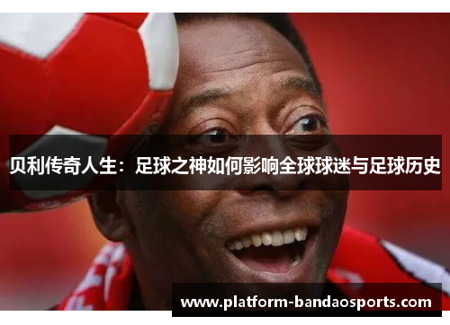 贝利传奇人生:足球之神如何影响全球球迷与足球历史