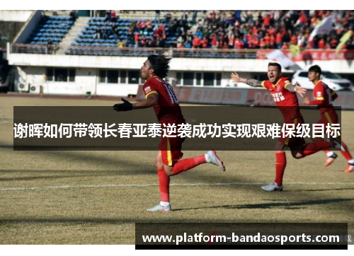 谢晖如何带领长春亚泰逆袭成功实现艰难保级目标