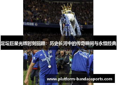足坛巨星光辉时刻回顾：历史长河中的传奇瞬间与永恒经典