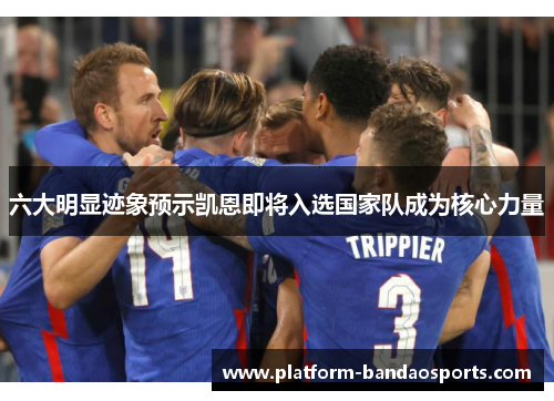 六大明显迹象预示凯恩即将入选国家队成为核心力量 六大明显迹象预示凯恩即将入选国家队成为核心力量