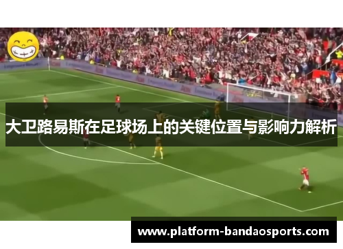 大卫路易斯在足球场上的关键位置与影响力解析