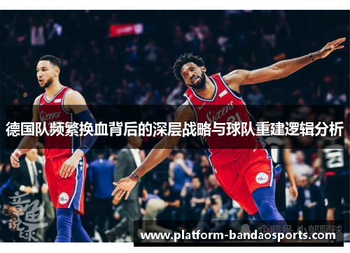 德国队频繁换血背后的深层战略与球队重建逻辑分析
