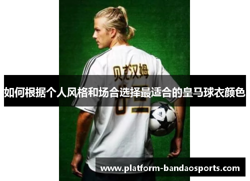 如何根据个人风格和场合选择最适合的皇马球衣颜色