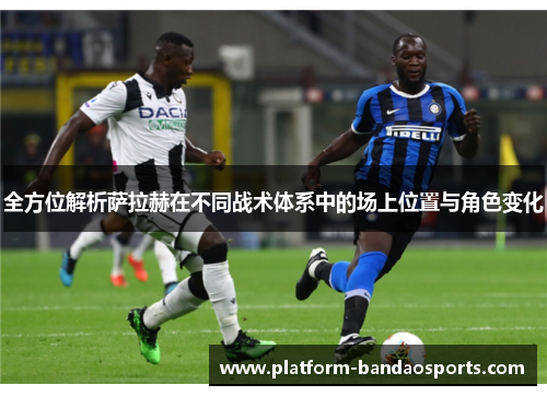 全方位解析萨拉赫在不同战术体系中的场上位置与角色变化
