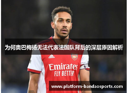为何奥巴梅扬无法代表法国队背后的深层原因解析 为何奥巴梅扬无法代表法国队背后的深层原因解析