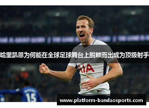 哈里凯恩为何能在全球足球舞台上脱颖而出成为顶级射手 哈里凯恩为何能在全球足球舞台上脱颖而出成为顶级射手