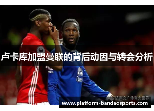 卢卡库加盟曼联的背后动因与转会分析