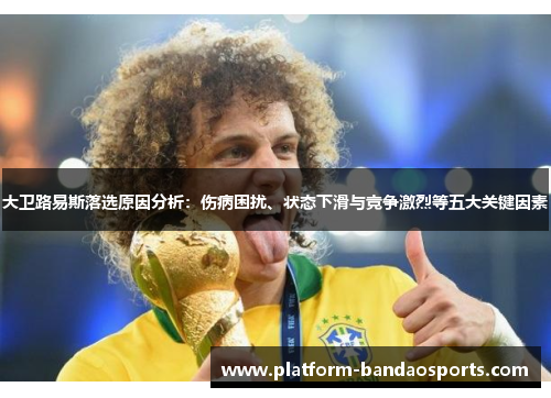 大卫路易斯落选原因分析：伤病困扰、状态下滑与竞争激烈等五大关键因素