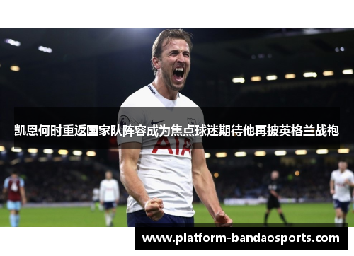 凯恩何时重返国家队阵容成为焦点球迷期待他再披英格兰战袍