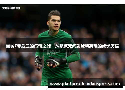 曼城7号后卫的传奇之路:从默默无闻到球场英雄的成长历程 曼城7号后卫的传奇之路:从默默无闻到球场英雄的成长历程