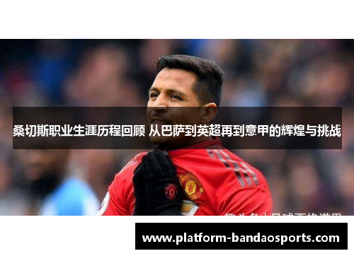 桑切斯职业生涯历程回顾 从巴萨到英超再到意甲的辉煌与挑战 桑切斯职业生涯历程回顾 从巴萨到英超再到意甲的辉煌与挑战